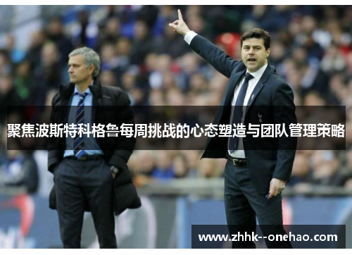 聚焦波斯特科格鲁每周挑战的心态塑造与团队管理策略 聚焦波斯特科格鲁每周挑战的心态塑造与团队管理策略