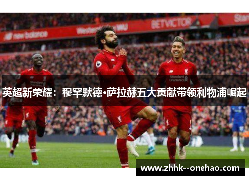 英超新荣耀：穆罕默德·萨拉赫五大贡献带领利物浦崛起