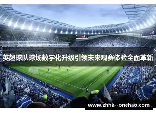 英超球队球场数字化升级引领未来观赛体验全面革新 英超球队球场数字化升级引领未来观赛体验全面革新