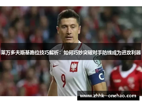 莱万多夫斯基跑位技巧解析:如何巧妙突破对手防线成为进攻利器 莱万多夫斯基跑位技巧解析:如何巧妙突破对手防线成为进攻利器