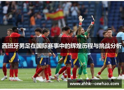 西班牙男足在国际赛事中的辉煌历程与挑战分析