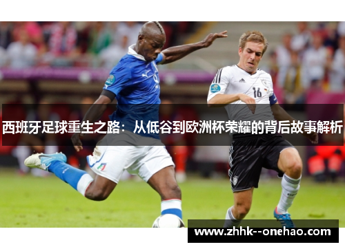 西班牙足球重生之路:从低谷到欧洲杯荣耀的背后故事解析 西班牙足球重生之路:从低谷到欧洲杯荣耀的背后故事解析