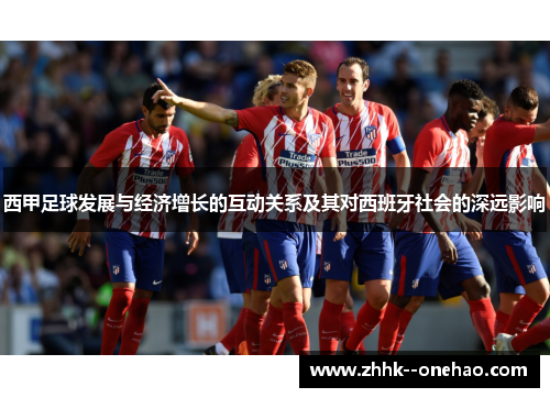 西甲足球发展与经济增长的互动关系及其对西班牙社会的深远影响 西甲足球发展与经济增长的互动关系及其对西班牙社会的深远影响