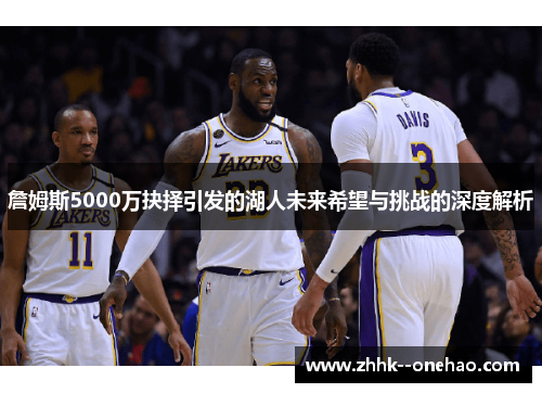 詹姆斯5000万抉择引发的湖人未来希望与挑战的深度解析 詹姆斯5000万抉择引发的湖人未来希望与挑战的深度解析