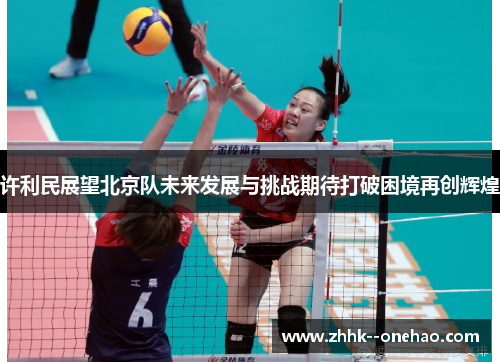 许利民展望北京队未来发展与挑战期待打破困境再创辉煌 许利民展望北京队未来发展与挑战期待打破困境再创辉煌