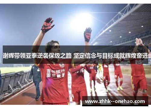 谢晖带领亚泰逆袭保级之路 坚定信念与目标成就辉煌奋进 谢晖带领亚泰逆袭保级之路 坚定信念与目标成就辉煌奋进