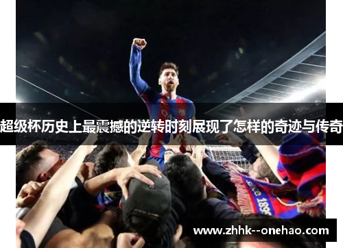 超级杯历史上最震撼的逆转时刻展现了怎样的奇迹与传奇 超级杯历史上最震撼的逆转时刻展现了怎样的奇迹与传奇