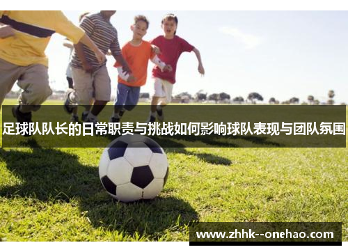 足球队队长的日常职责与挑战如何影响球队表现与团队氛围 足球队队长的日常职责与挑战如何影响球队表现与团队氛围