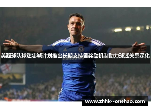 英超球队球迷忠诚计划推出长期支持者奖励机制助力球迷关系深化 英超球队球迷忠诚计划推出长期支持者奖励机制助力球迷关系深化