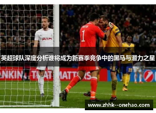 英超球队深度分析谁将成为新赛季竞争中的黑马与潜力之星 英超球队深度分析谁将成为新赛季竞争中的黑马与潜力之星