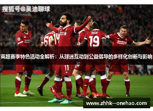 英超赛季特色活动全解析:从球迷互动到公益倡导的多样化创新与影响 英超赛季特色活动全解析:从球迷互动到公益倡导的多样化创新与影响