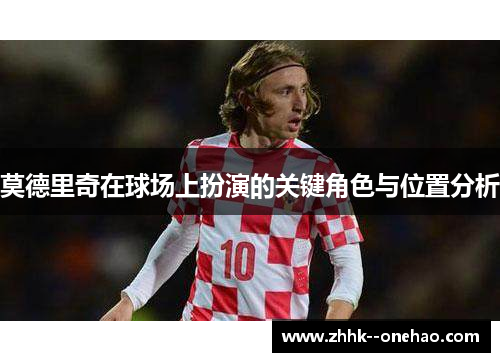 莫德里奇在球场上扮演的关键角色与位置分析 莫德里奇在球场上扮演的关键角色与位置分析