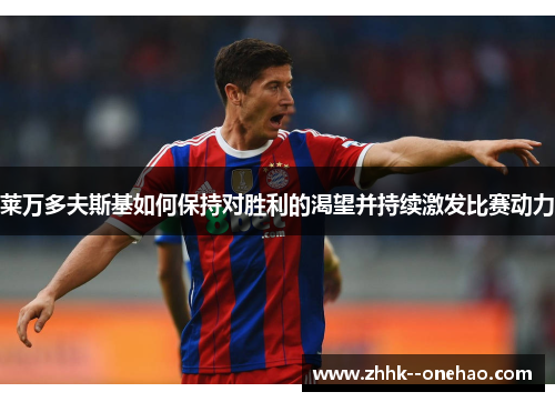 莱万多夫斯基如何保持对胜利的渴望并持续激发比赛动力 莱万多夫斯基如何保持对胜利的渴望并持续激发比赛动力