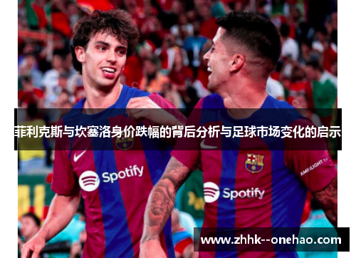 菲利克斯与坎塞洛身价跌幅的背后分析与足球市场变化的启示 菲利克斯与坎塞洛身价跌幅的背后分析与足球市场变化的启示