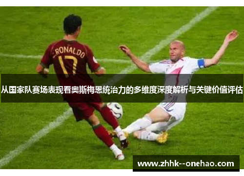 从国家队赛场表现看奥斯梅恩统治力的多维度深度解析与关键价值评估