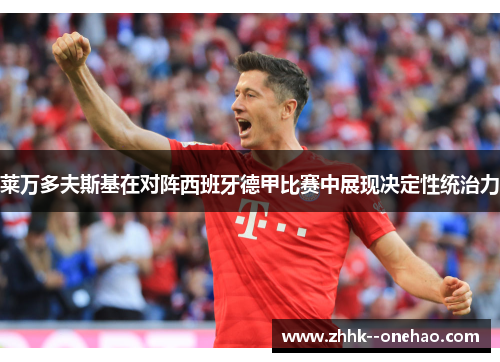 莱万多夫斯基在对阵西班牙德甲比赛中展现决定性统治力