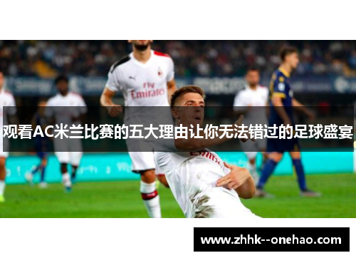 观看AC米兰比赛的五大理由让你无法错过的足球盛宴