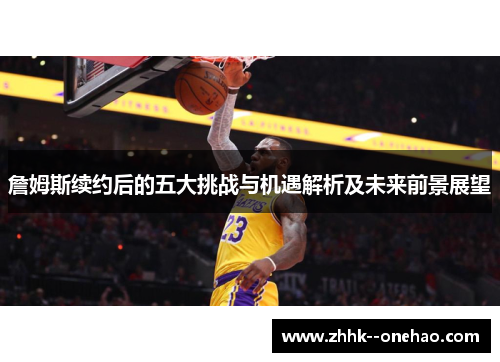 詹姆斯续约后的五大挑战与机遇解析及未来前景展望
