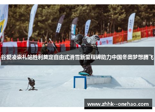 谷爱凌崇礼站胜利奠定自由式滑雪新里程碑助力中国冬奥梦想腾飞