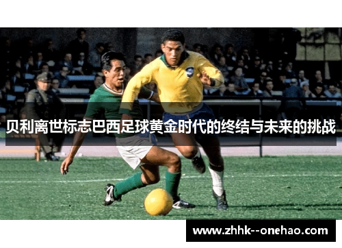贝利离世标志巴西足球黄金时代的终结与未来的挑战
