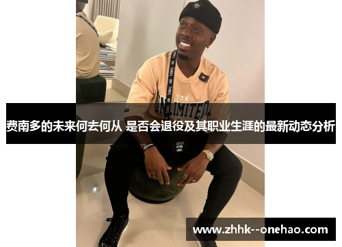 费南多的未来何去何从 是否会退役及其职业生涯的最新动态分析 费南多的未来何去何从 是否会退役及其职业生涯的最新动态分析