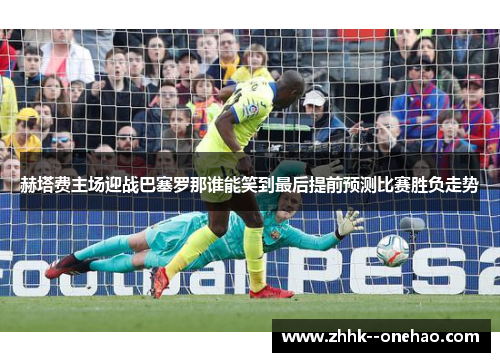 赫塔费主场迎战巴塞罗那谁能笑到最后提前预测比赛胜负走势