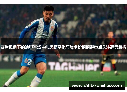 赛后视角下的法甲赛场主帅思路变化与战术价值值得重点关注趋势解析 赛后视角下的法甲赛场主帅思路变化与战术价值值得重点关注趋势解析