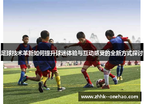足球技术革新如何提升球迷体验与互动感受的全新方式探讨