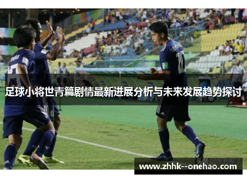 足球小将世青篇剧情最新进展分析与未来发展趋势探讨 足球小将世青篇剧情最新进展分析与未来发展趋势探讨