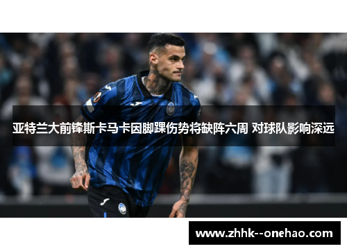 亚特兰大前锋斯卡马卡因脚踝伤势将缺阵六周 对球队影响深远 亚特兰大前锋斯卡马卡因脚踝伤势将缺阵六周 对球队影响深远
