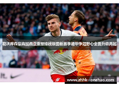 勒沃库森豪购加西亚重塑锋线版图新赛季德甲争冠野心全面升级再起