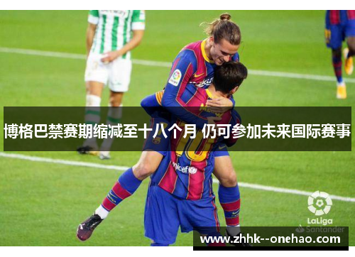 博格巴禁赛期缩减至十八个月 仍可参加未来国际赛事 博格巴禁赛期缩减至十八个月 仍可参加未来国际赛事