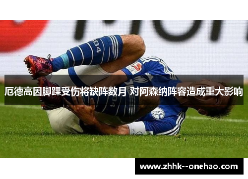 厄德高因脚踝受伤将缺阵数月 对阿森纳阵容造成重大影响