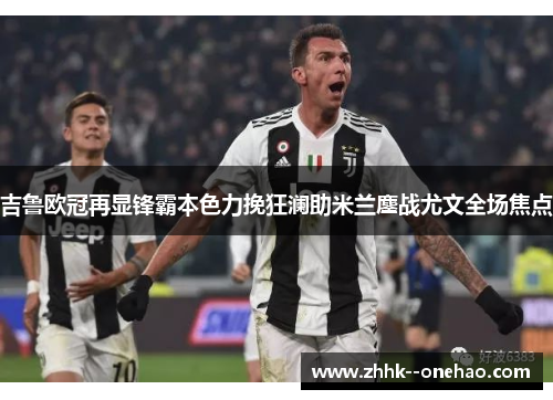 吉鲁欧冠再显锋霸本色力挽狂澜助米兰鏖战尤文全场焦点 吉鲁欧冠再显锋霸本色力挽狂澜助米兰鏖战尤文全场焦点