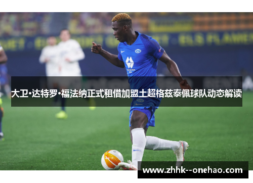 大卫·达特罗·福法纳正式租借加盟土超格兹泰佩球队动态解读 大卫·达特罗·福法纳正式租借加盟土超格兹泰佩球队动态解读