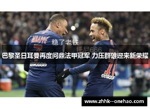 巴黎圣日耳曼再度问鼎法甲冠军 力压群雄迎来新荣耀