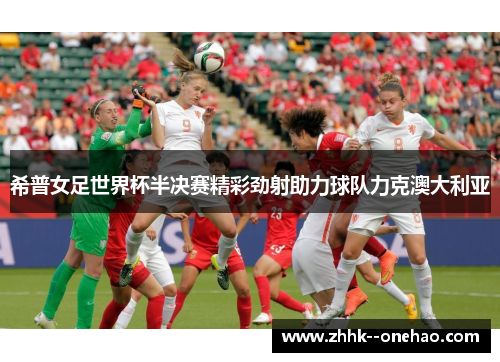 希普女足世界杯半决赛精彩劲射助力球队力克澳大利亚 希普女足世界杯半决赛精彩劲射助力球队力克澳大利亚