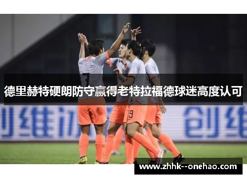 德里赫特硬朗防守赢得老特拉福德球迷高度认可