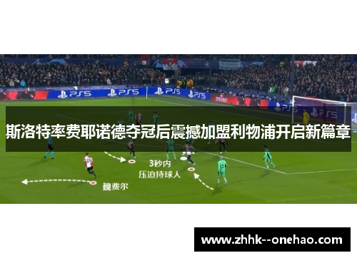 斯洛特率费耶诺德夺冠后震撼加盟利物浦开启新篇章