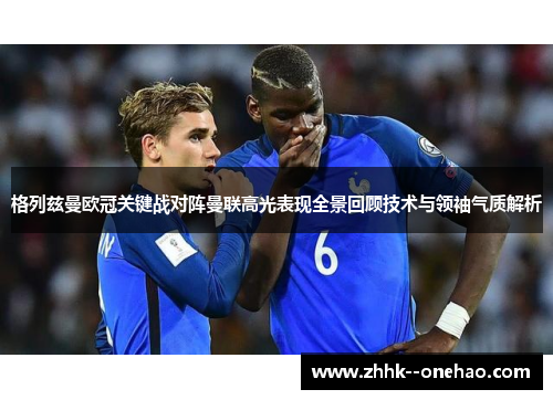 格列兹曼欧冠关键战对阵曼联高光表现全景回顾技术与领袖气质解析