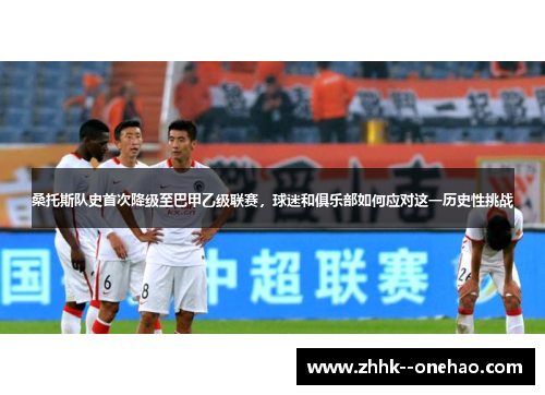 桑托斯队史首次降级至巴甲乙级联赛,球迷和俱乐部如何应对这一历史性挑战 桑托斯队史首次降级至巴甲乙级联赛,球迷和俱乐部如何应对这一历史性挑战