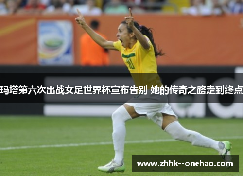 玛塔第六次出战女足世界杯宣布告别 她的传奇之路走到终点 玛塔第六次出战女足世界杯宣布告别 她的传奇之路走到终点