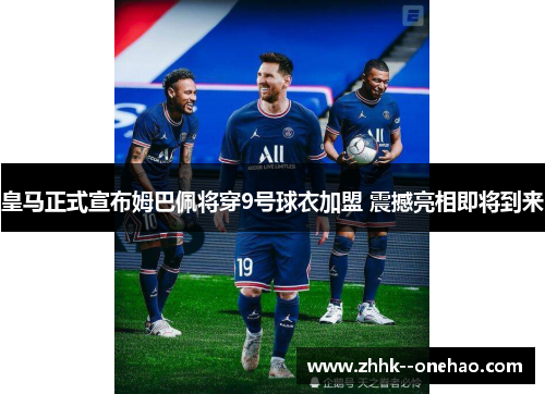 皇马正式宣布姆巴佩将穿9号球衣加盟 震撼亮相即将到来