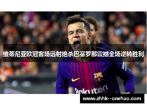 维蒂尼亚欧冠客场远射绝杀巴塞罗那震撼全场逆转胜利 维蒂尼亚欧冠客场远射绝杀巴塞罗那震撼全场逆转胜利