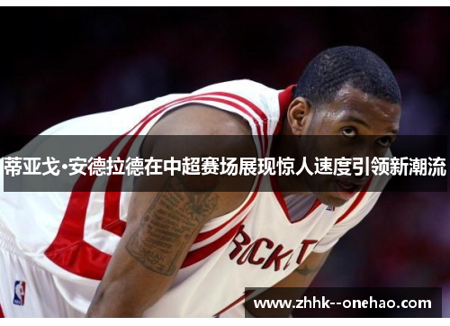 蒂亚戈·安德拉德在中超赛场展现惊人速度引领新潮流