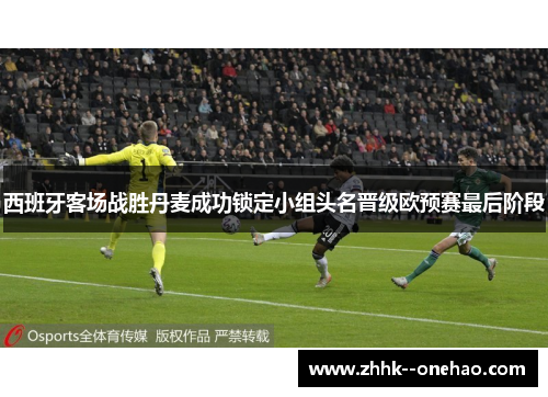 西班牙客场战胜丹麦成功锁定小组头名晋级欧预赛最后阶段