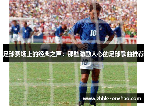 足球赛场上的经典之声:那些激励人心的足球歌曲推荐 足球赛场上的经典之声:那些激励人心的足球歌曲推荐