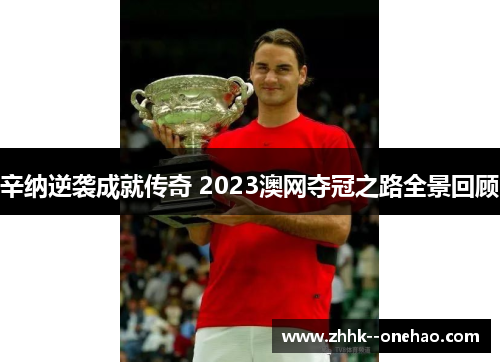 辛纳逆袭成就传奇 2023澳网夺冠之路全景回顾