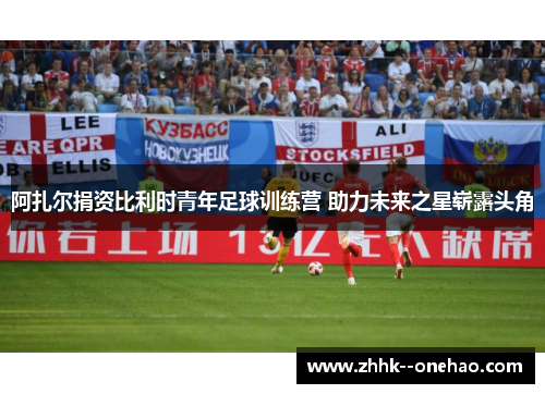 阿扎尔捐资比利时青年足球训练营 助力未来之星崭露头角