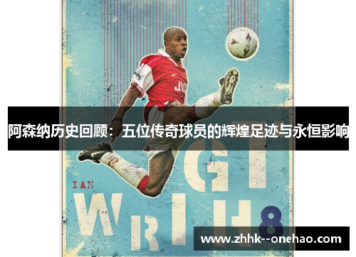 阿森纳历史回顾：五位传奇球员的辉煌足迹与永恒影响